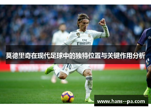 莫德里奇在现代足球中的独特位置与关键作用分析 莫德里奇在现代足球中的独特位置与关键作用分析