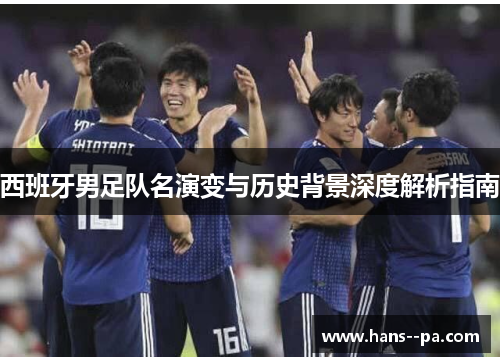 西班牙男足队名演变与历史背景深度解析指南 西班牙男足队名演变与历史背景深度解析指南