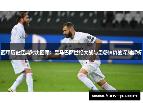 西甲历史经典对决回顾：皇马巴萨世纪大战与恩怨情仇的深刻解析