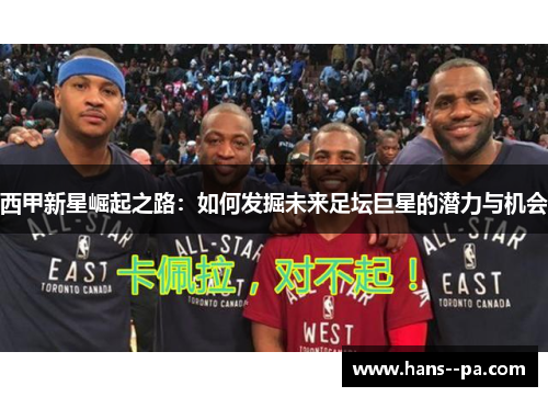 西甲新星崛起之路:如何发掘未来足坛巨星的潜力与机会 西甲新星崛起之路:如何发掘未来足坛巨星的潜力与机会