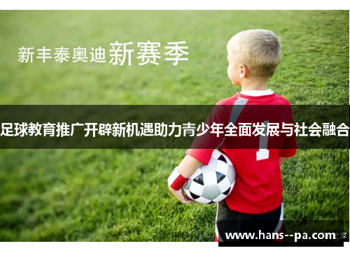 足球教育推广开辟新机遇助力青少年全面发展与社会融合 足球教育推广开辟新机遇助力青少年全面发展与社会融合