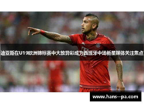 迪亚斯在U19欧洲锦标赛中大放异彩成为西班牙中场新星媒体关注焦点 迪亚斯在U19欧洲锦标赛中大放异彩成为西班牙中场新星媒体关注焦点