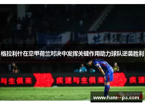 格拉利什在意甲荷兰对决中发挥关键作用助力球队逆袭胜利