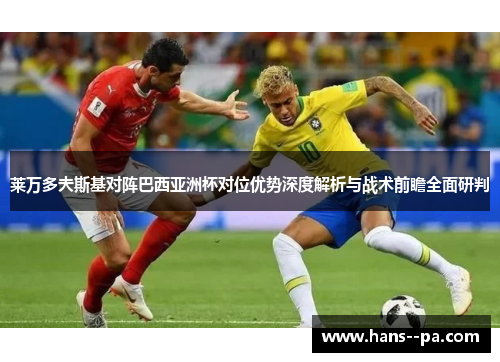 莱万多夫斯基对阵巴西亚洲杯对位优势深度解析与战术前瞻全面研判