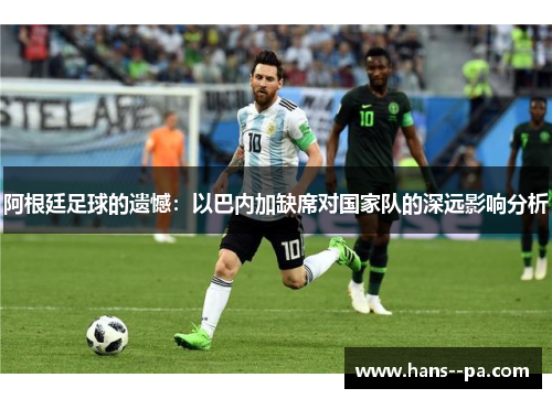 阿根廷足球的遗憾：以巴内加缺席对国家队的深远影响分析