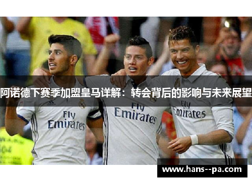 阿诺德下赛季加盟皇马详解:转会背后的影响与未来展望 阿诺德下赛季加盟皇马详解:转会背后的影响与未来展望