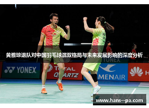 黄雅琼退队对中国羽毛球混双格局与未来发展影响的深度分析