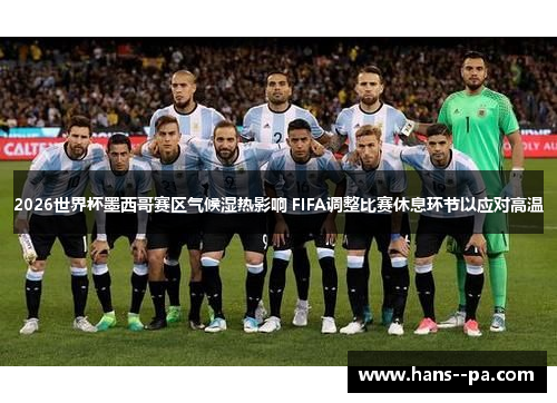 2026世界杯墨西哥赛区气候湿热影响 FIFA调整比赛休息环节以应对高温