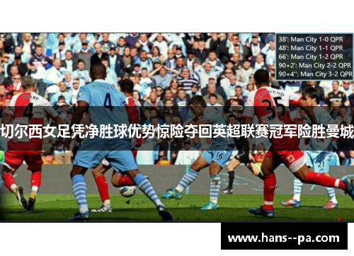 切尔西女足凭净胜球优势惊险夺回英超联赛冠军险胜曼城