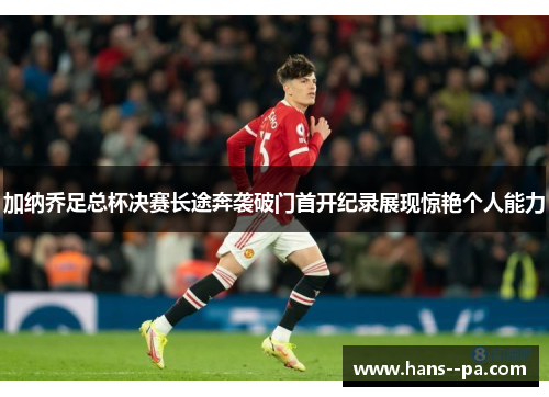 加纳乔足总杯决赛长途奔袭破门首开纪录展现惊艳个人能力