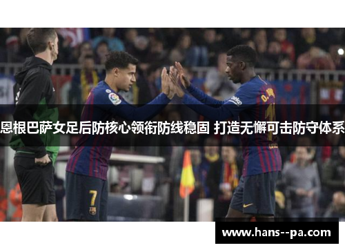 恩根巴萨女足后防核心领衔防线稳固 打造无懈可击防守体系