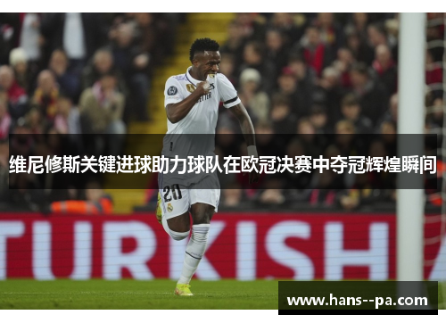 维尼修斯关键进球助力球队在欧冠决赛中夺冠辉煌瞬间