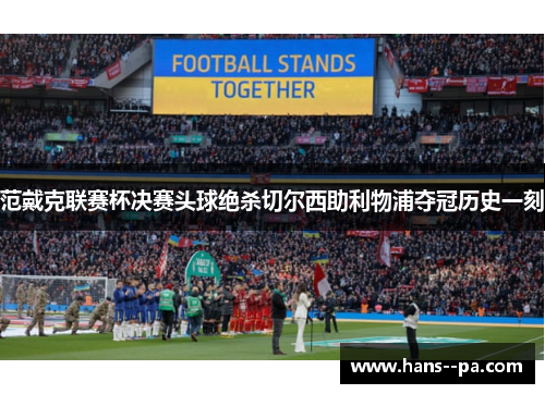 范戴克联赛杯决赛头球绝杀切尔西助利物浦夺冠历史一刻