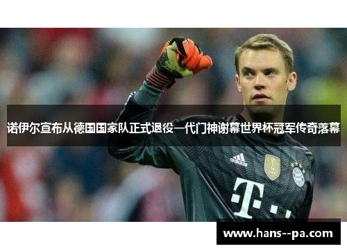 诺伊尔宣布从德国国家队正式退役一代门神谢幕世界杯冠军传奇落幕