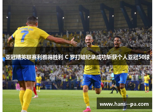 亚冠精英联赛利雅得胜利 C 罗打破纪录成功斩获个人亚冠50球