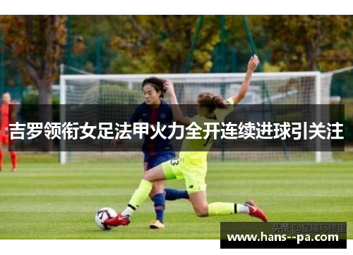 吉罗领衔女足法甲火力全开连续进球引关注