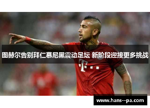 图赫尔告别拜仁慕尼黑震动足坛 新阶段迎接更多挑战