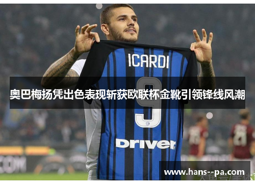 奥巴梅扬凭出色表现斩获欧联杯金靴引领锋线风潮