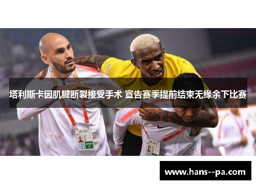 塔利斯卡因肌腱断裂接受手术 宣告赛季提前结束无缘余下比赛