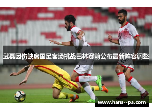 武磊因伤缺席国足客场挑战巴林赛前公布最新阵容调整