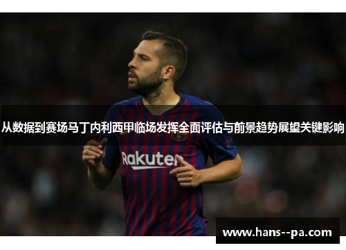 从数据到赛场马丁内利西甲临场发挥全面评估与前景趋势展望关键影响 从数据到赛场马丁内利西甲临场发挥全面评估与前景趋势展望关键影响