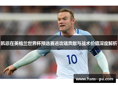 凯恩在英格兰世界杯预选赛进攻端贡献与战术价值深度解析 凯恩在英格兰世界杯预选赛进攻端贡献与战术价值深度解析