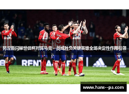 努涅斯闪耀世俱杯对阵马竞一战成胜负关键英雄全场决定性作用引领