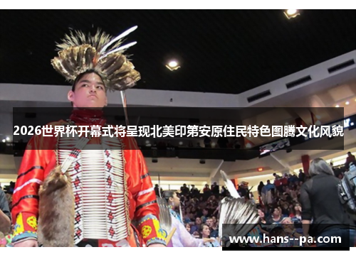 2026世界杯开幕式将呈现北美印第安原住民特色图腾文化风貌
