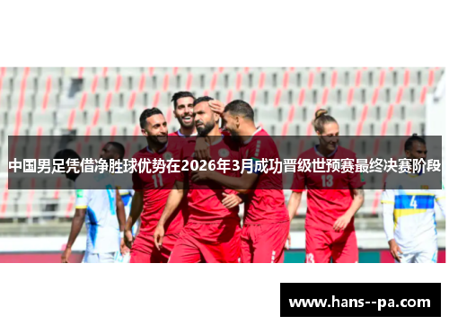 中国男足凭借净胜球优势在2026年3月成功晋级世预赛最终决赛阶段 中国男足凭借净胜球优势在2026年3月成功晋级世预赛最终决赛阶段