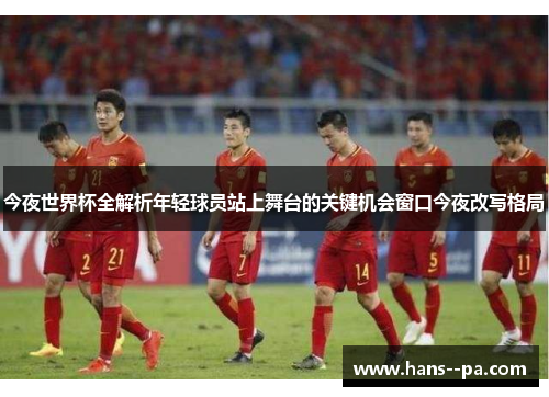 今夜世界杯全解析年轻球员站上舞台的关键机会窗口今夜改写格局 今夜世界杯全解析年轻球员站上舞台的关键机会窗口今夜改写格局