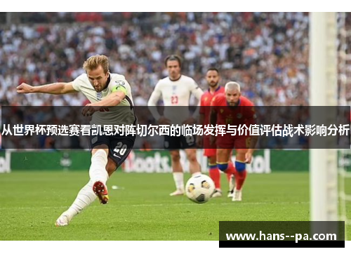 从世界杯预选赛看凯恩对阵切尔西的临场发挥与价值评估战术影响分析