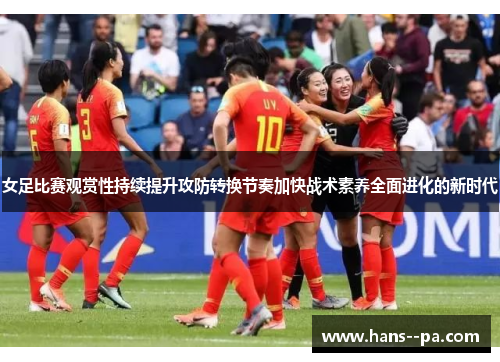 女足比赛观赏性持续提升攻防转换节奏加快战术素养全面进化的新时代 女足比赛观赏性持续提升攻防转换节奏加快战术素养全面进化的新时代