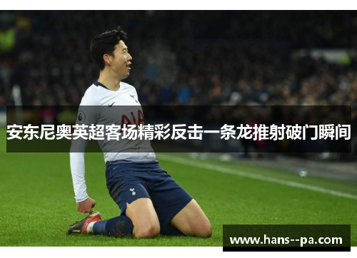 安东尼奥英超客场精彩反击一条龙推射破门瞬间