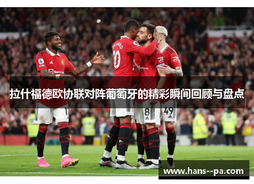 拉什福德欧协联对阵葡萄牙的精彩瞬间回顾与盘点 拉什福德欧协联对阵葡萄牙的精彩瞬间回顾与盘点