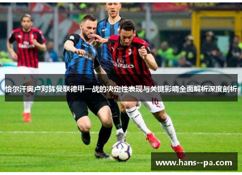 恰尔汗奥卢对阵曼联德甲一战的决定性表现与关键影响全面解析深度剖析 恰尔汗奥卢对阵曼联德甲一战的决定性表现与关键影响全面解析深度剖析