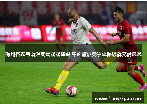 梅州客家与南通支云双双降级 中超激烈竞争让保级战充满悬念 梅州客家与南通支云双双降级 中超激烈竞争让保级战充满悬念