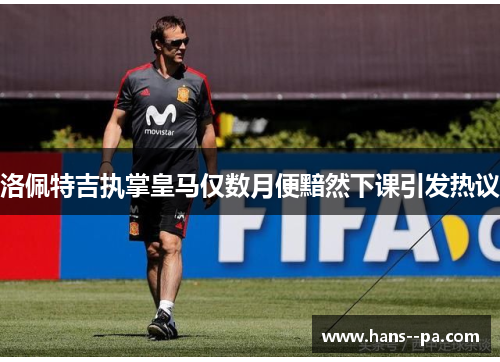洛佩特吉执掌皇马仅数月便黯然下课引发热议