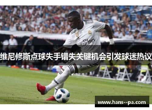 维尼修斯点球失手错失关键机会引发球迷热议