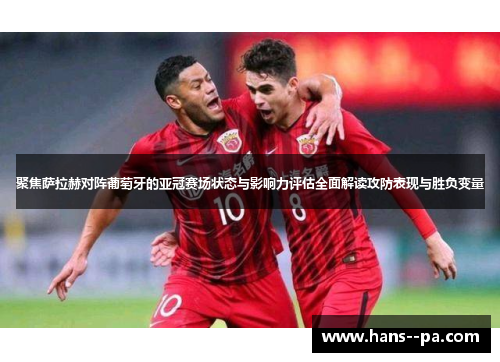 聚焦萨拉赫对阵葡萄牙的亚冠赛场状态与影响力评估全面解读攻防表现与胜负变量