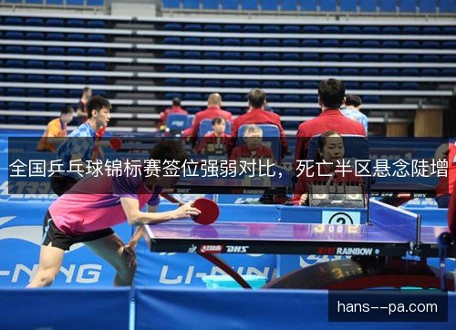 全国乒乓球锦标赛签位强弱对比,死亡半区悬念陡增 全国乒乓球锦标赛签位强弱对比,死亡半区悬念陡增